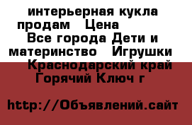 интерьерная кукла продам › Цена ­ 2 000 - Все города Дети и материнство » Игрушки   . Краснодарский край,Горячий Ключ г.